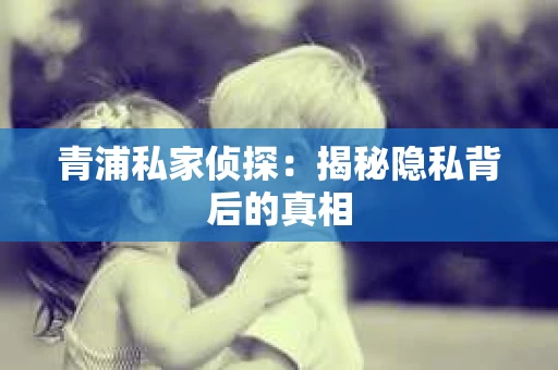 青浦私家侦探：揭秘隐私背后的真相