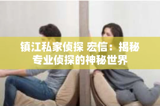 镇江私家侦探 宏信：揭秘专业侦探的神秘世界