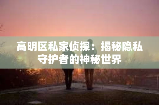 高明区私家侦探：揭秘隐私守护者的神秘世界