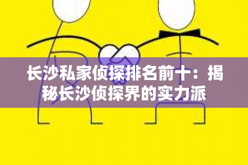长沙私家侦探排名前十：揭秘长沙侦探界的实力派