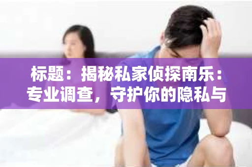 标题：揭秘私家侦探南乐：专业调查，守护你的隐私与权益