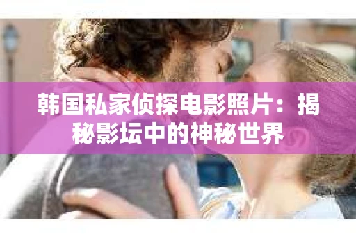 韩国私家侦探电影照片：揭秘影坛中的神秘世界