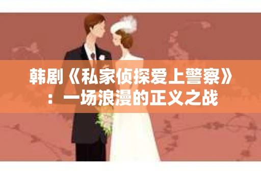 韩剧《私家侦探爱上警察》：一场浪漫的正义之战