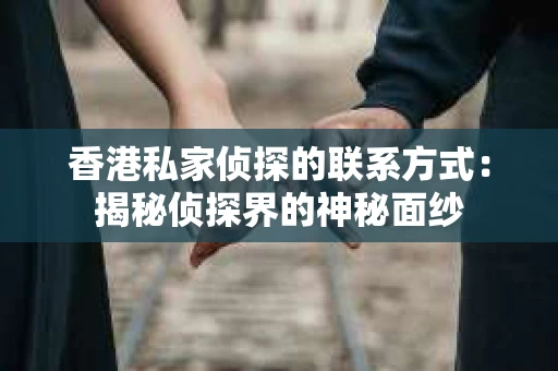 香港私家侦探的联系方式：揭秘侦探界的神秘面纱