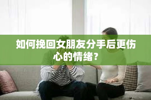 如何挽回女朋友分手后更伤心的情绪？