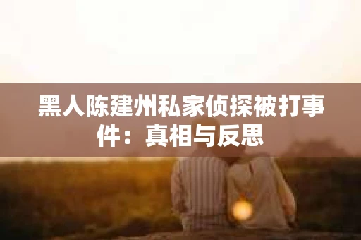 黑人陈建州私家侦探被打事件：真相与反思