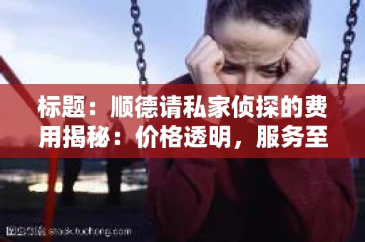 标题：顺德请私家侦探的费用揭秘：价格透明，服务至上