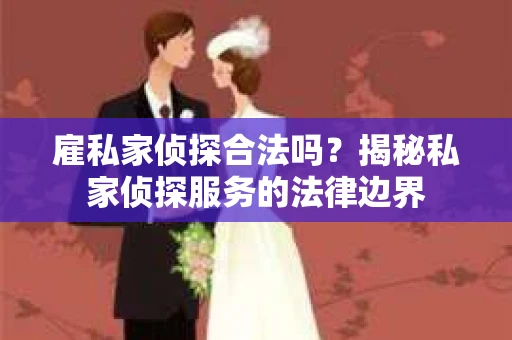 雇私家侦探合法吗？揭秘私家侦探服务的法律边界