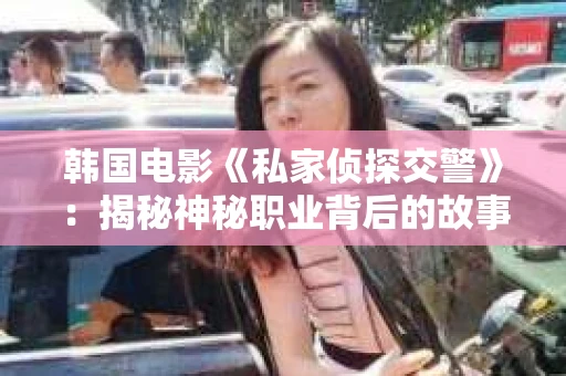 韩国电影《私家侦探交警》：揭秘神秘职业背后的故事