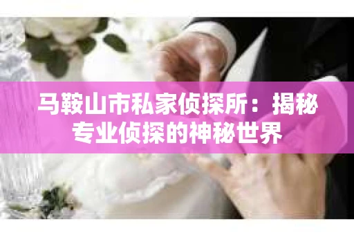 马鞍山市私家侦探所：揭秘专业侦探的神秘世界