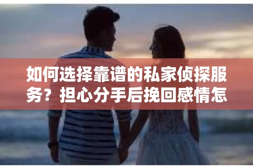 如何选择靠谱的私家侦探服务?担心分手后挽回感情怎么办? 如何选择靠谱的私家侦探服务?担心分手后挽回感情怎么办?