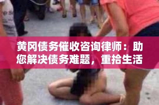 黄冈债务催收咨询律师：助您解决债务难题，重拾生活信心