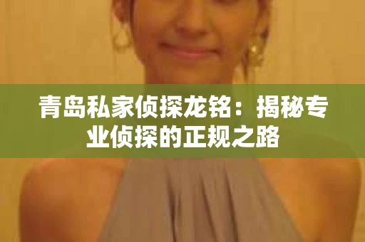 青岛私家侦探龙铭：揭秘专业侦探的正规之路