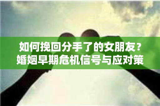 如何挽回分手了的女朋友？婚姻早期危机信号与应对策略