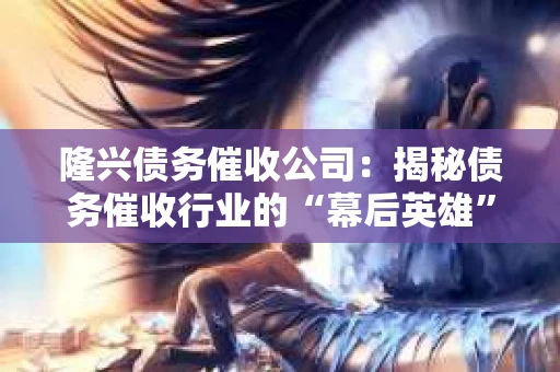 隆兴债务催收公司：揭秘债务催收行业的“幕后英雄”