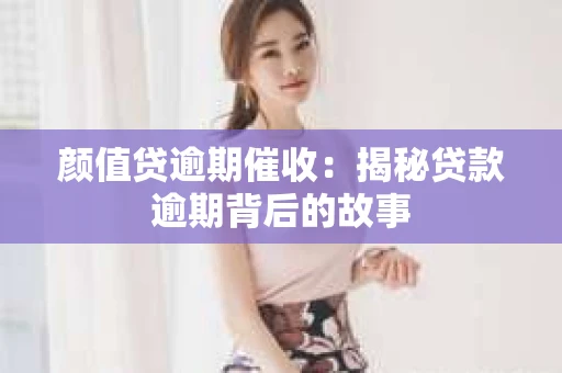 颜值贷逾期催收：揭秘贷款逾期背后的故事