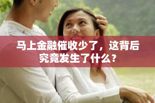 马上金融催收少了,这背后究竟发生了什么? 马上金融催收少了,这背后究竟发生了什么?