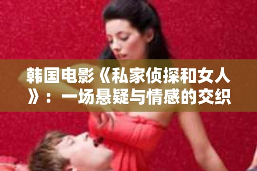 韩国电影《私家侦探和女人》:一场悬疑与情感的交织之旅 韩国电影《私家侦探和女人》:一场悬疑与情感的交织之旅