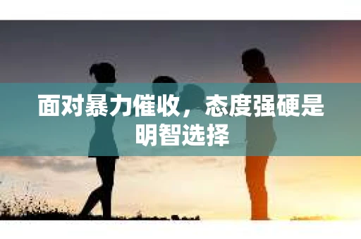 面对暴力催收，态度强硬是明智选择
