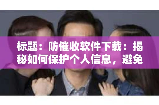 标题：防催收软件下载：揭秘如何保护个人信息，避免骚扰电话