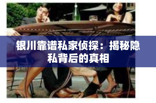 银川靠谱私家侦探：揭秘隐私背后的真相