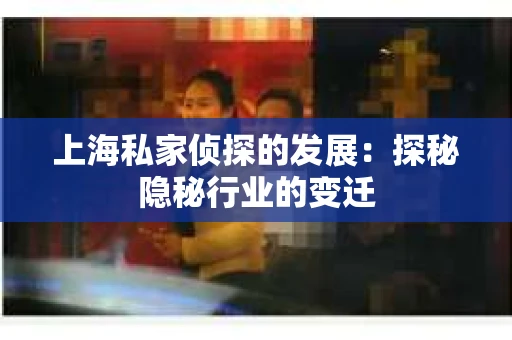 上海私家侦探的发展：探秘隐秘行业的变迁