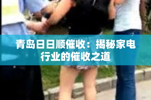 青岛日日顺催收：揭秘家电行业的催收之道