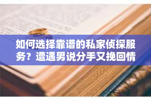 如何选择靠谱的私家侦探服务?遭遇男说分手又挽回情况怎么办? 如何选择靠谱的私家侦探服务?遭遇男说分手又挽回情况怎么办?