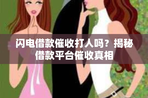 闪电借款催收打人吗？揭秘借款平台催收真相