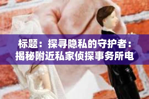 标题：探寻隐私的守护者：揭秘附近私家侦探事务所电话