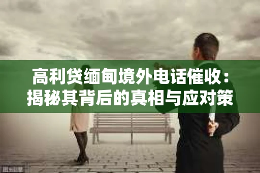 高利贷缅甸境外电话催收：揭秘其背后的真相与应对策略