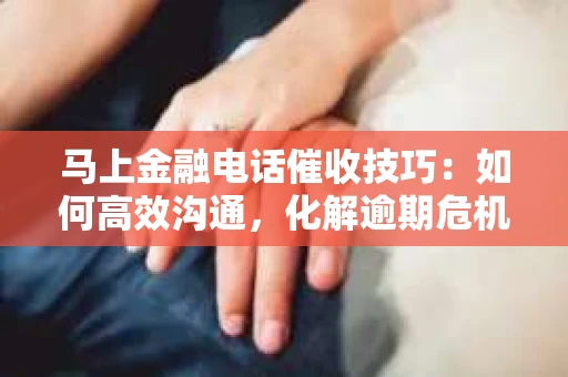 马上金融电话催收技巧：如何高效沟通，化解逾期危机
