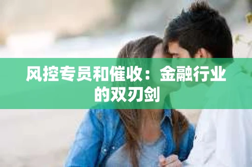 风控专员和催收：金融行业的双刃剑