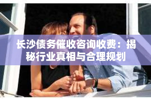 长沙债务催收咨询收费：揭秘行业真相与合理规划