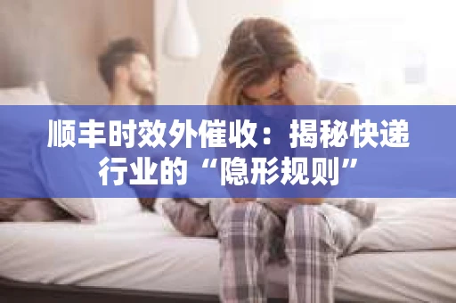 顺丰时效外催收：揭秘快递行业的“隐形规则”