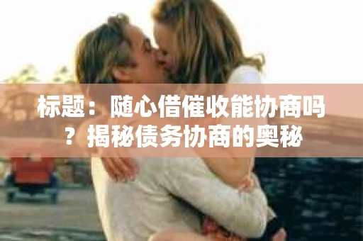 标题：随心借催收能协商吗？揭秘债务协商的奥秘
