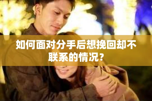 如何面对分手后想挽回却不联系的情况？