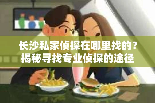 长沙私家侦探在哪里找的？揭秘寻找专业侦探的途径