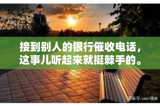 接到别人的银行催收电话，这事儿听起来就挺棘手的。我最近就遇到了这样的事情，所以想和大家聊聊这个话题。首先，你得明白，银行催收电话并不是什么新鲜事儿，但面对这样的电话，我们该如何应对呢？下面，我就从自己的经历出发，和大家分享一下我的看法。