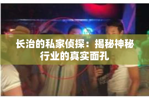 长治的私家侦探：揭秘神秘行业的真实面孔