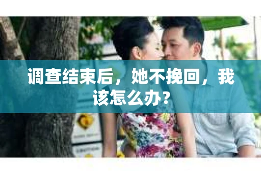 调查结束后,她不挽回,我该怎么办? 调查结束后,她不挽回,我该怎么办?