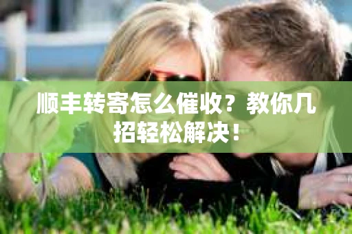 顺丰转寄怎么催收？教你几招轻松解决！
