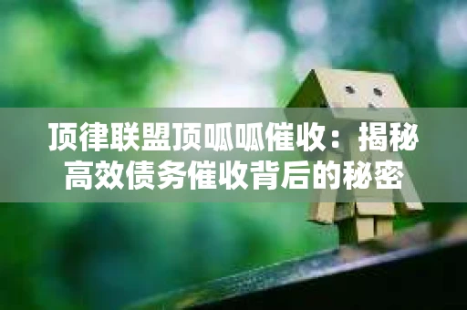 顶律联盟顶呱呱催收：揭秘高效债务催收背后的秘密