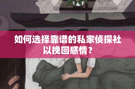 如何选择靠谱的私家侦探社以挽回感情？