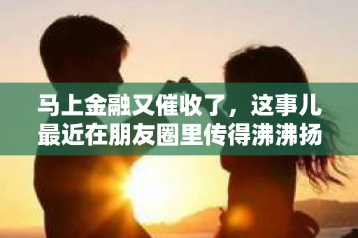 马上金融又催收了，这事儿最近在朋友圈里传得沸沸扬扬。说实话，我也有点好奇，这马上金融到底是怎么回事？催收又是怎么一回事？今天，我就来跟大家聊聊这个话题。