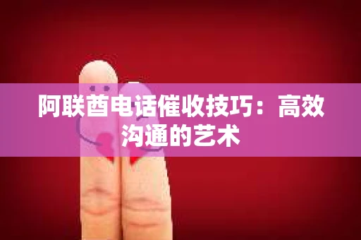 阿联酋电话催收技巧：高效沟通的艺术