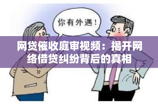 网贷催收庭审视频：揭开网络借贷纠纷背后的真相