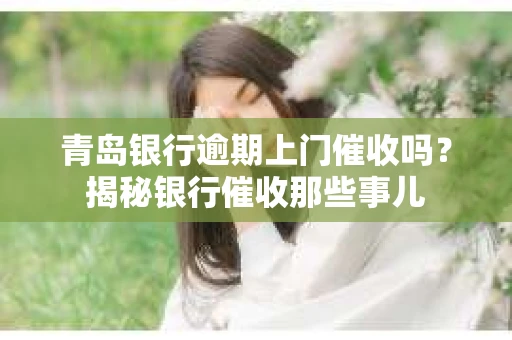 青岛银行逾期上门催收吗？揭秘银行催收那些事儿