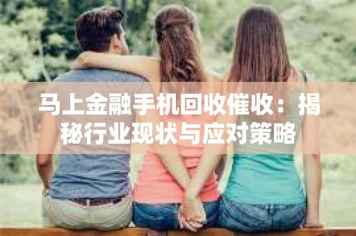 马上金融手机回收催收：揭秘行业现状与应对策略