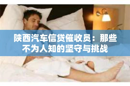 陕西汽车信贷催收员：那些不为人知的坚守与挑战